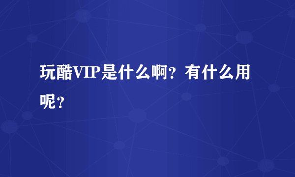 玩酷VIP是什么啊？有什么用呢？