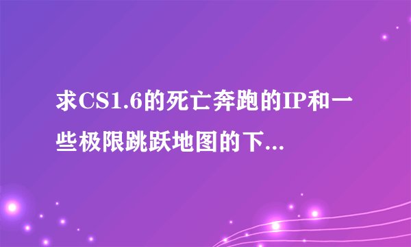 求CS1.6的死亡奔跑的IP和一些极限跳跃地图的下载地址和把地图放到那