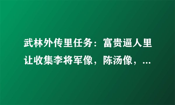 武林外传里任务：富贵逼人里让收集李将军像，陈汤像，班超像，这3个东西怎么收集？