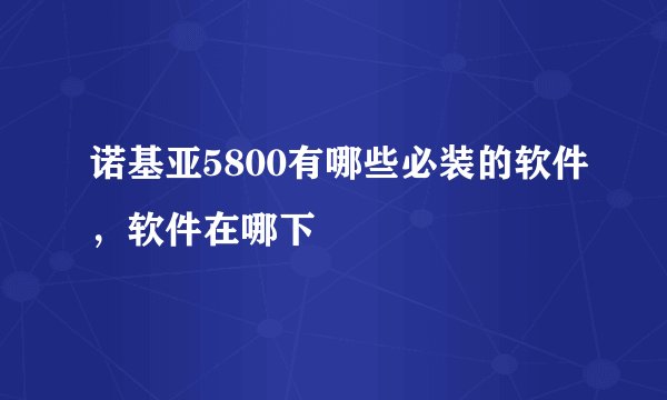 诺基亚5800有哪些必装的软件，软件在哪下
