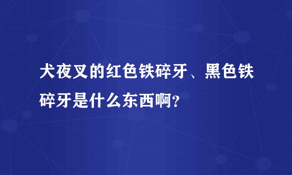 犬夜叉的红色铁碎牙、黑色铁碎牙是什么东西啊？