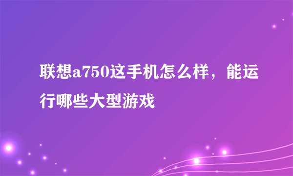 联想a750这手机怎么样，能运行哪些大型游戏