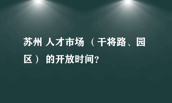 苏州 人才市场 （干将路、园区） 的开放时间？