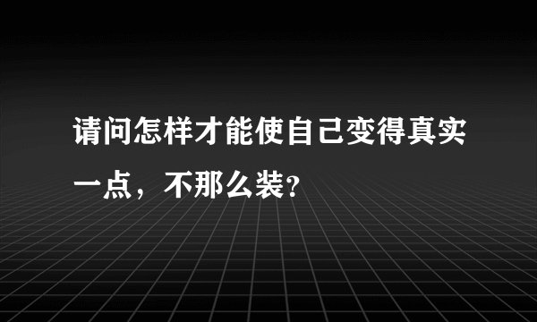 请问怎样才能使自己变得真实一点，不那么装？