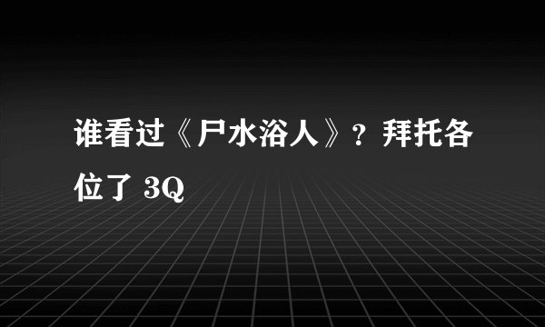 谁看过《尸水浴人》？拜托各位了 3Q