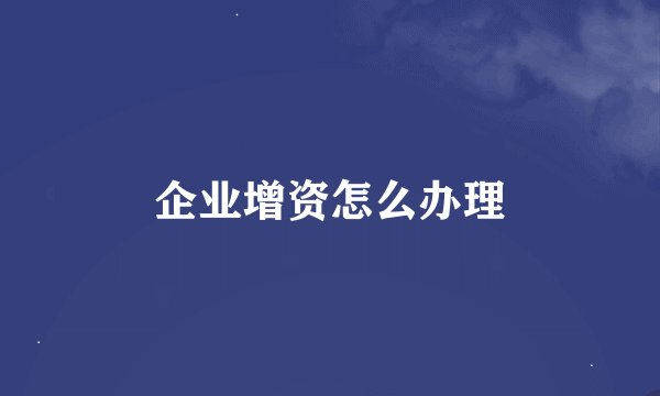 企业增资怎么办理
