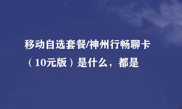 移动自选套餐/神州行畅聊卡（10元版）是什么，都是