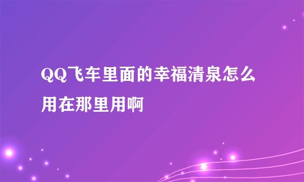 QQ飞车里面的幸福清泉怎么用在那里用啊