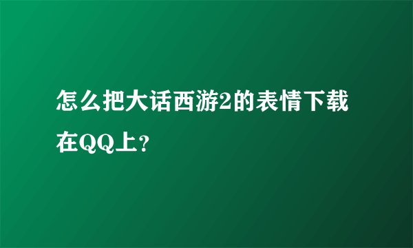 怎么把大话西游2的表情下载在QQ上？