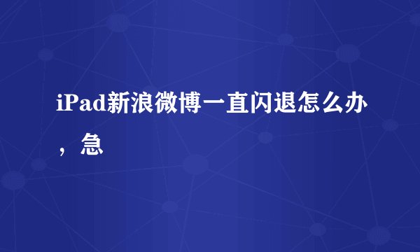 iPad新浪微博一直闪退怎么办，急