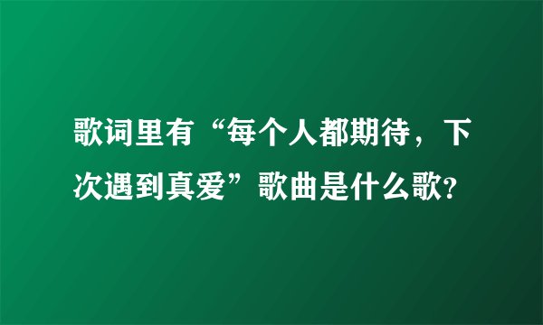 歌词里有“每个人都期待，下次遇到真爱”歌曲是什么歌？
