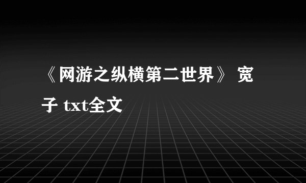 《网游之纵横第二世界》 宽子 txt全文