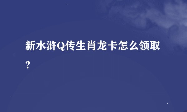 新水浒Q传生肖龙卡怎么领取？