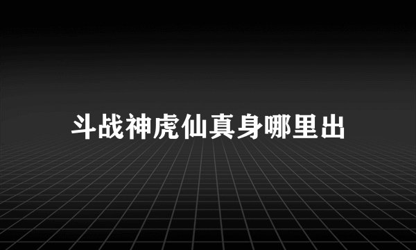 斗战神虎仙真身哪里出
