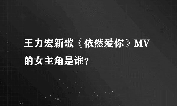 王力宏新歌《依然爱你》MV的女主角是谁？