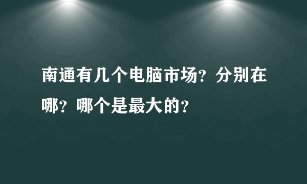 南通有几个电脑市场？分别在哪？哪个是最大的？