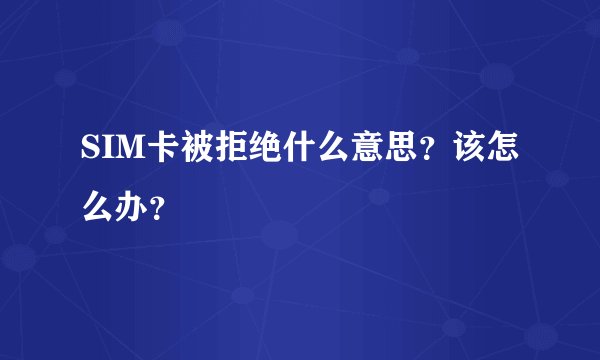 SIM卡被拒绝什么意思？该怎么办？