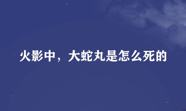 火影中，大蛇丸是怎么死的