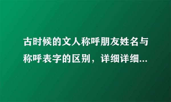 古时候的文人称呼朋友姓名与称呼表字的区别，详细详细再详细，谢谢。