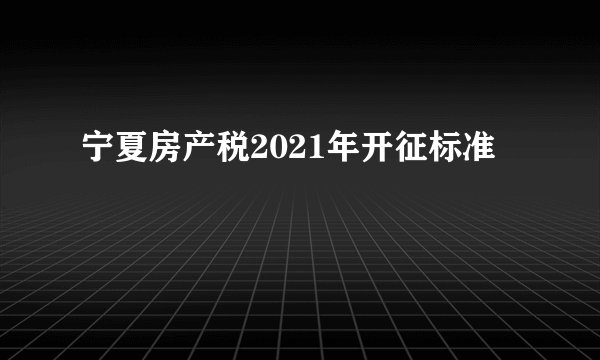 宁夏房产税2021年开征标准