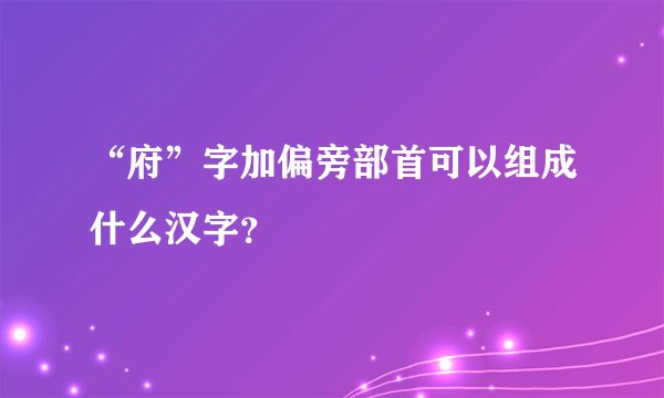 “府”字加偏旁部首可以组成什么汉字？