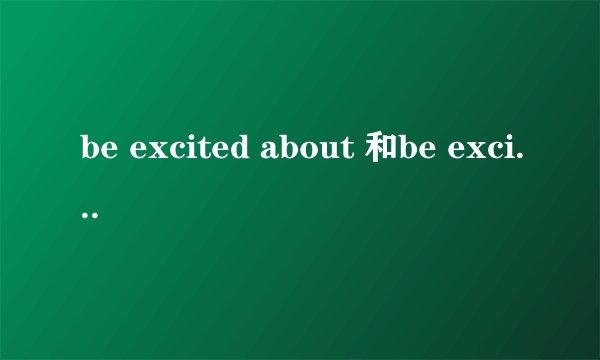 be excited about 和be excited at 有什么区别？