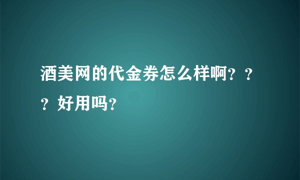 酒美网的代金券怎么样啊？？？好用吗？