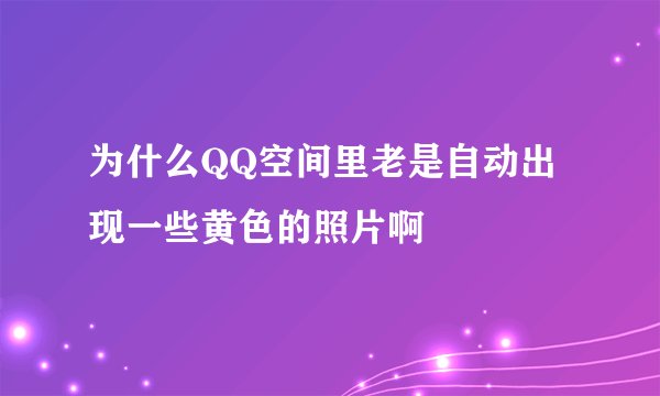 为什么QQ空间里老是自动出现一些黄色的照片啊