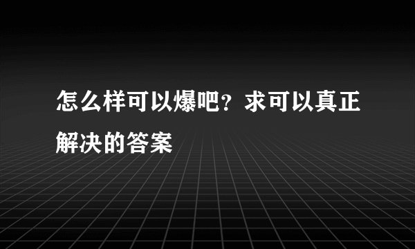 怎么样可以爆吧?求可以真正解决的答案