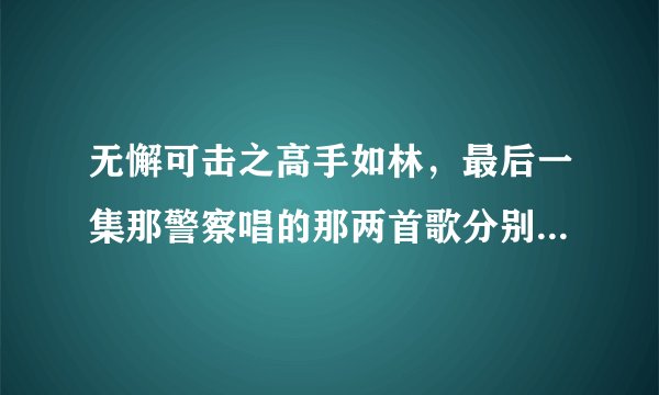 无懈可击之高手如林，最后一集那警察唱的那两首歌分别叫什么？