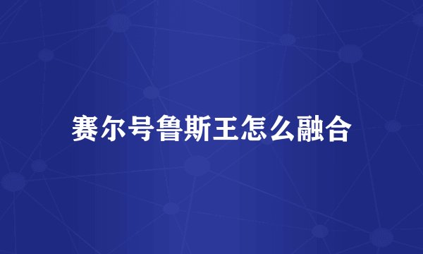 赛尔号鲁斯王怎么融合