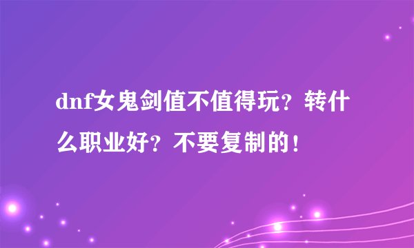 dnf女鬼剑值不值得玩？转什么职业好？不要复制的！