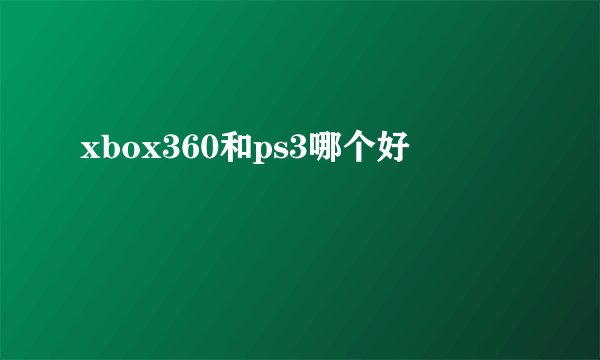 xbox360和ps3哪个好