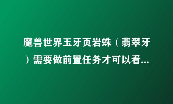 魔兽世界玉牙页岩蛛（翡翠牙）需要做前置任务才可以看见吗？任务哪里接？求坐标。