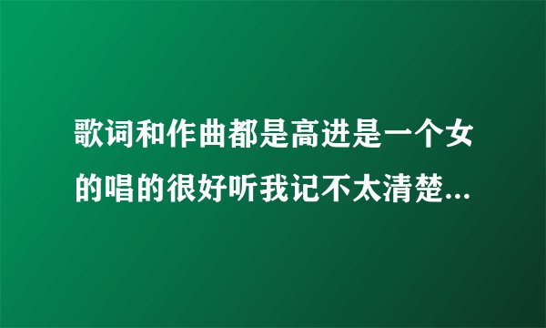 歌词和作曲都是高进是一个女的唱的很好听我记不太清楚了反正高潮是歌