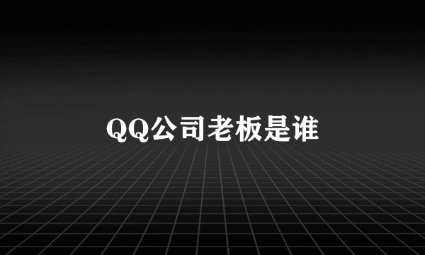QQ公司老板是谁