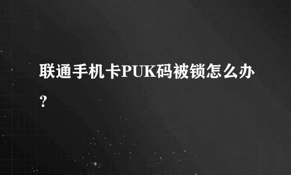 联通手机卡PUK码被锁怎么办？