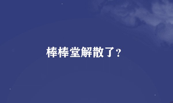 棒棒堂解散了？