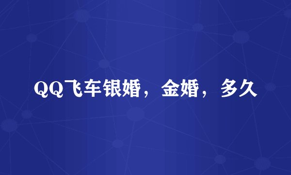 QQ飞车银婚，金婚，多久