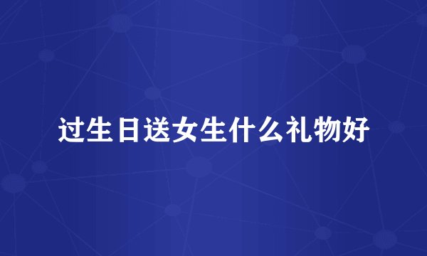 过生日送女生什么礼物好
