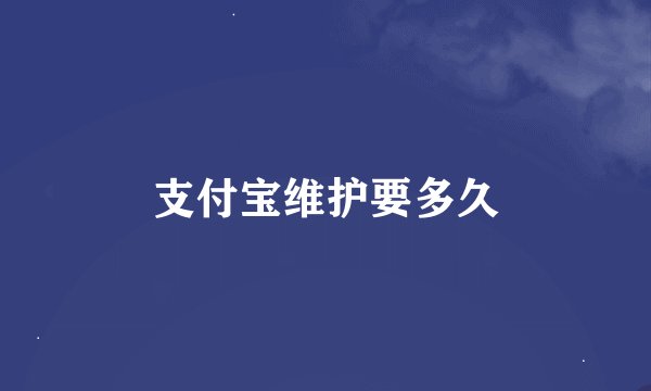 支付宝维护要多久