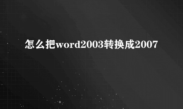 怎么把word2003转换成2007