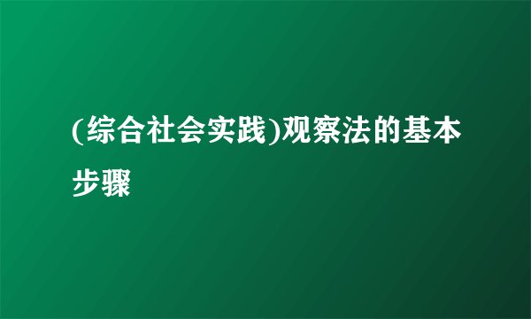 (综合社会实践)观察法的基本步骤