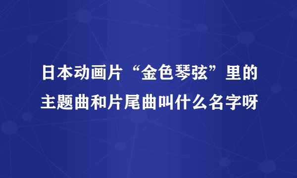 日本动画片“金色琴弦”里的主题曲和片尾曲叫什么名字呀