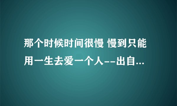 那个时候时间很慢 慢到只能用一生去爱一个人--出自木心哪首诗