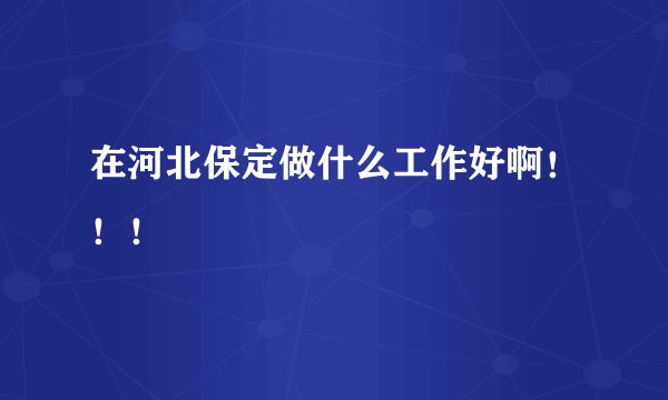 在河北保定做什么工作好啊！！！