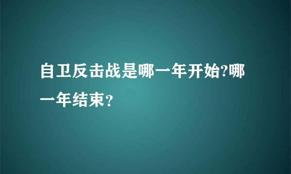 自卫反击战是哪一年开始?哪一年结束?