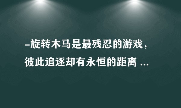 -旋转木马是最残忍的游戏，彼此追逐却有永恒的距离 什么意思？
