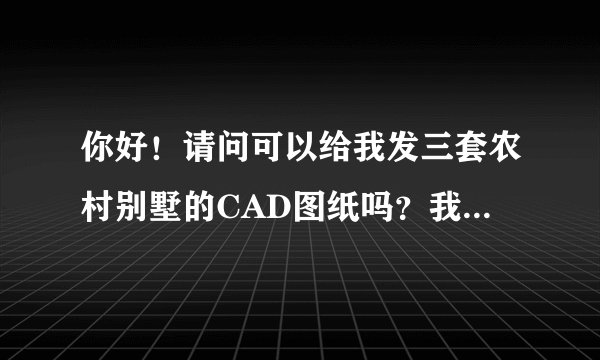 你好！请问可以给我发三套农村别墅的CAD图纸吗？我们要做毕业课程设计。。谢谢了