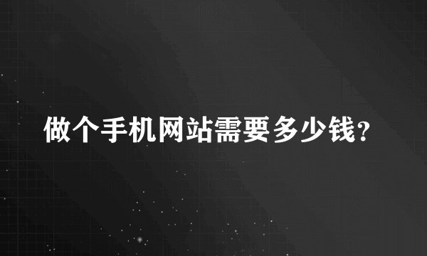 做个手机网站需要多少钱？